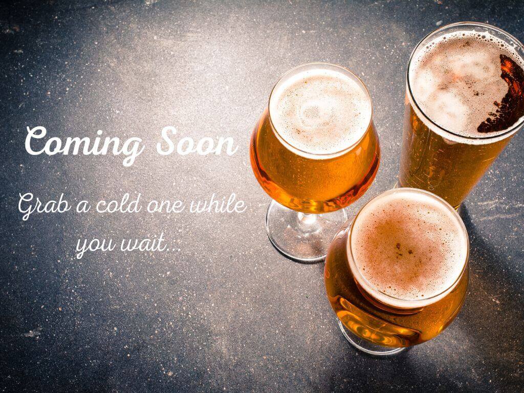 Coming Soon Grab a cold one while you wait