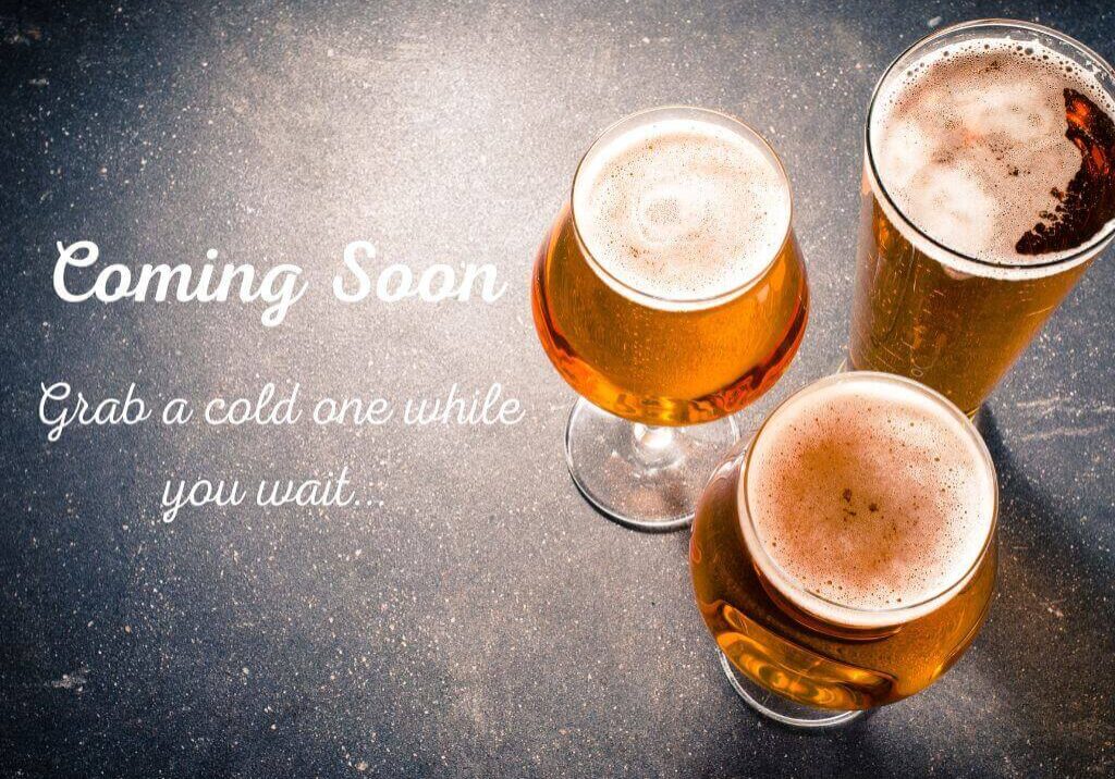 Coming Soon Grab a cold one while you wait